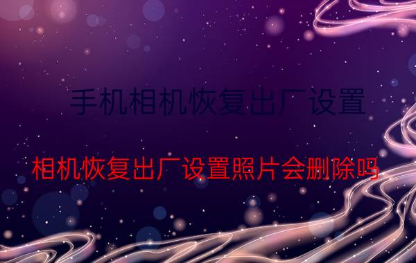 手机相机恢复出厂设置 相机恢复出厂设置照片会删除吗？